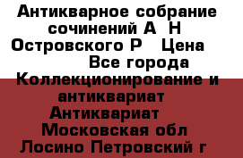 Антикварное собрание сочинений А. Н. Островского Р › Цена ­ 6 000 - Все города Коллекционирование и антиквариат » Антиквариат   . Московская обл.,Лосино-Петровский г.